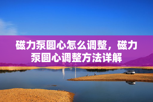 磁力泵圆心怎么调整，磁力泵圆心调整方法详解