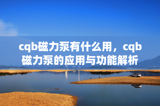 cqb磁力泵有什么用，cqb磁力泵的应用与功能解析