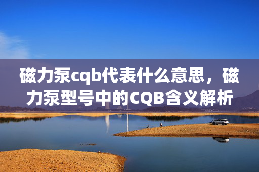 磁力泵cqb代表什么意思，磁力泵型号中的CQB含义解析