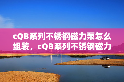 cQB系列不锈钢磁力泵怎么组装，cQB系列不锈钢磁力泵组装指南